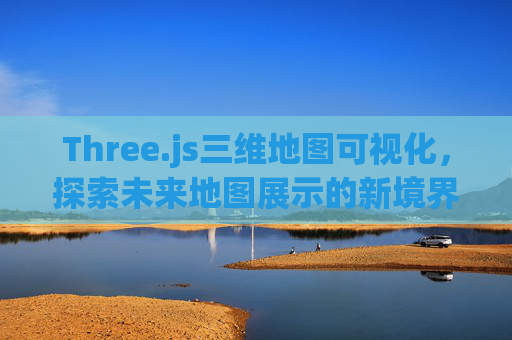 Three.js三维地图可视化，探索未来地图展示的新境界