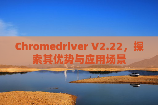Chromedriver V2.22，探索其优势与应用场景